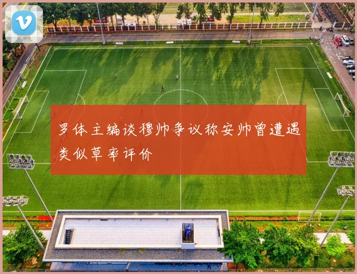 罗体主编谈穆帅争议称安帅曾遭遇类似草率评价