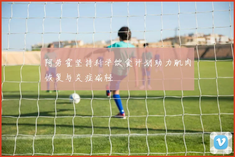 阿劳霍坚持科学饮食计划助力肌肉恢复与炎症减轻