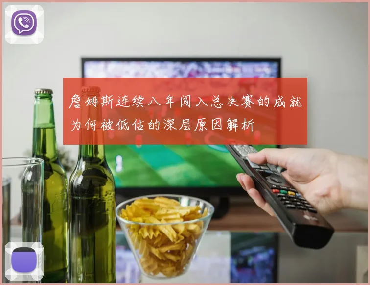 詹姆斯连续八年闯入总决赛的成就为何被低估的深层原因解析