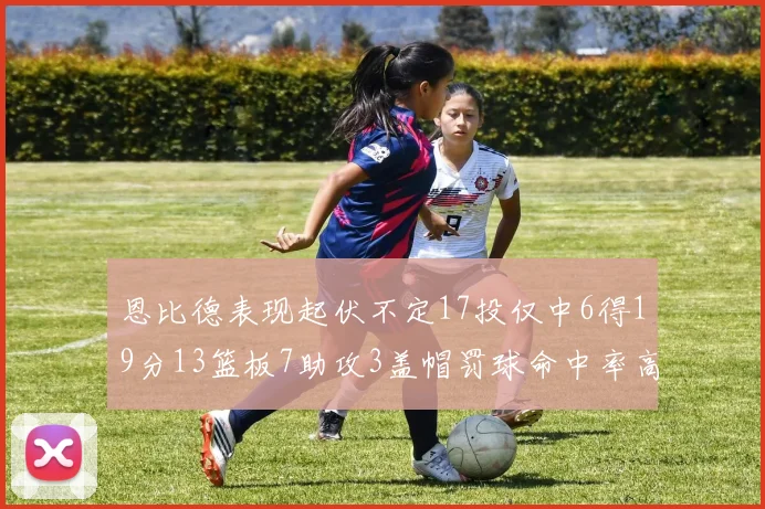 恩比德表现起伏不定17投仅中6得19分13篮板7助攻3盖帽罚球命中率高达86