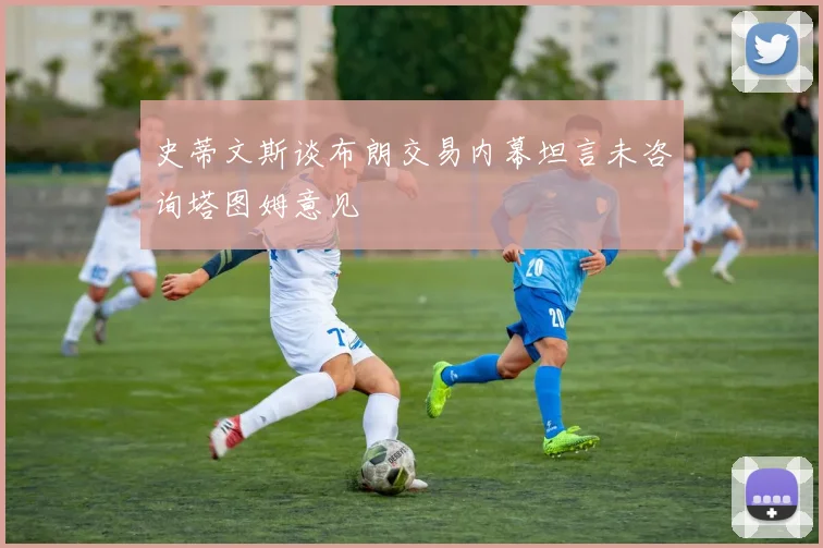 史蒂文斯谈布朗交易内幕坦言未咨询塔图姆意见
