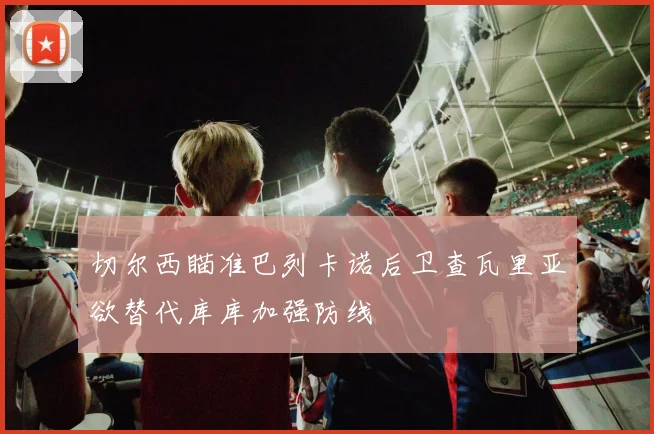 切尔西瞄准巴列卡诺后卫查瓦里亚欲替代库库加强防线