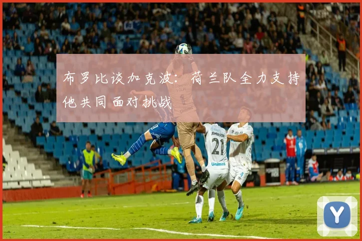 布罗比谈加克波：荷兰队全力支持他共同面对挑战