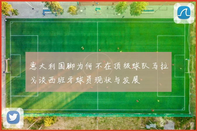 意大利国脚为何不在顶级球队马拉戈谈西班牙球员现状与发展