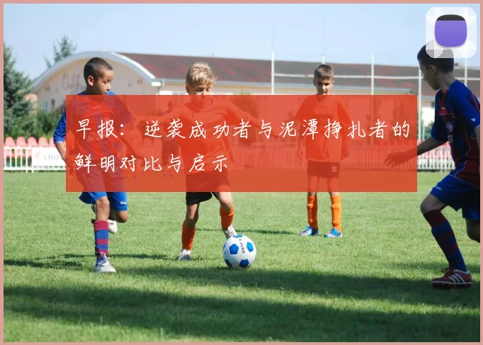早报：逆袭成功者与泥潭挣扎者的鲜明对比与启示
