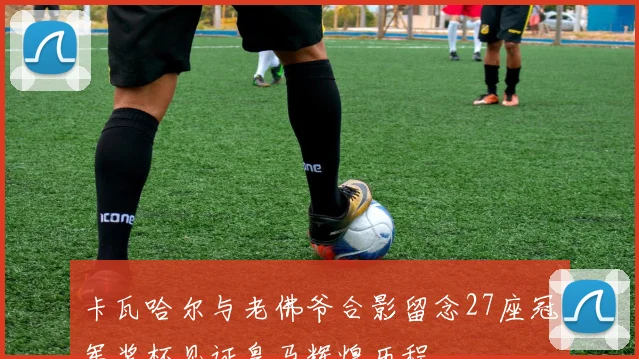 卡瓦哈尔与老佛爷合影留念27座冠军奖杯见证皇马辉煌历程