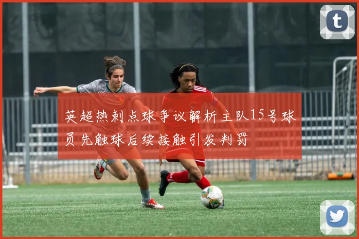 英超热刺点球争议解析主队15号球员先触球后续接触引发判罚