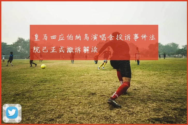 皇马回应伯纳乌演唱会投诉事件法院已正式撤诉解读