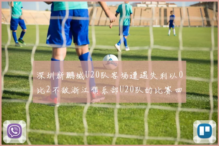 深圳新鹏城U20队客场遭遇失利以0比2不敌浙江俱乐部U20队的比赛回顾