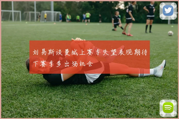 刘易斯谈曼城上赛季失望表现期待下赛季多出场机会
