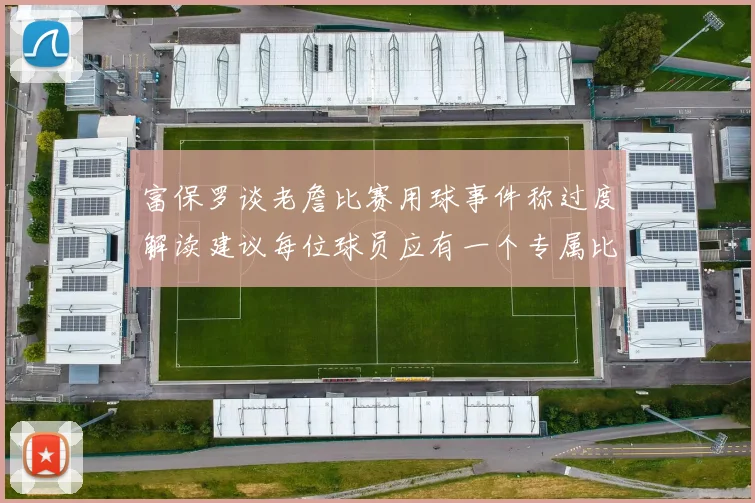 富保罗谈老詹比赛用球事件称过度解读建议每位球员应有一个专属比赛用球