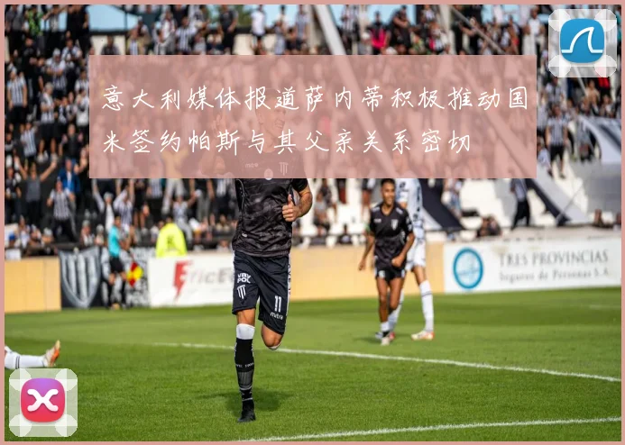 意大利媒体报道萨内蒂积极推动国米签约帕斯与其父亲关系密切