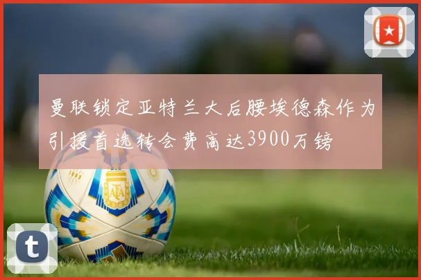 曼联锁定亚特兰大后腰埃德森作为引援首选转会费高达3900万镑