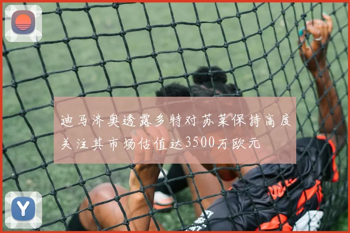 迪马济奥透露多特对苏莱保持高度关注其市场估值达3500万欧元