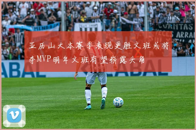 亚历山大本赛季表现更胜文班或将夺MVP明年文班有望崭露头角