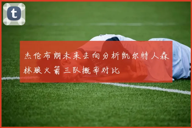 杰伦布朗未来去向分析凯尔特人森林狼火箭三队概率对比