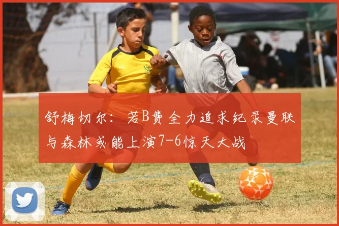舒梅切尔：若B费全力追求纪录曼联与森林或能上演7-6惊天大战