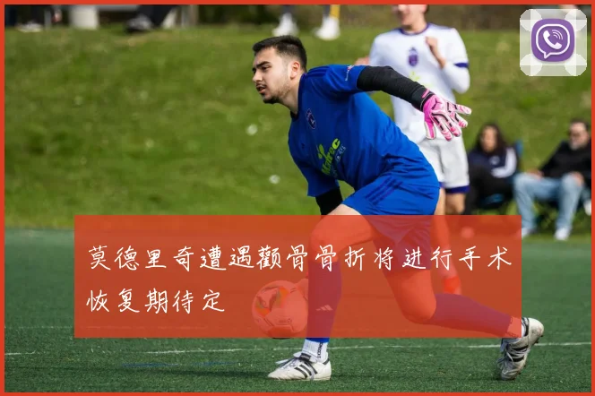 莫德里奇遭遇颧骨骨折将进行手术恢复期待定