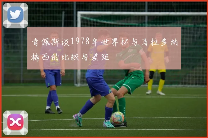 肯佩斯谈1978年世界杯与马拉多纳梅西的比较与差距