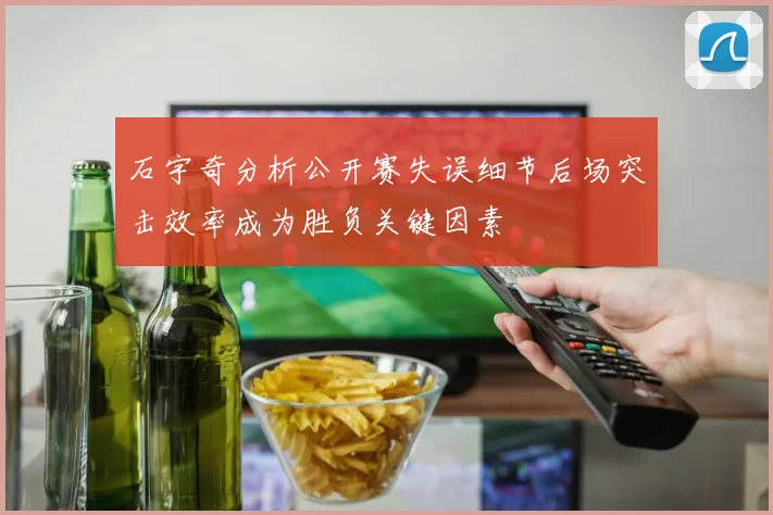 石宇奇分析公开赛失误细节后场突击效率成为胜负关键因素