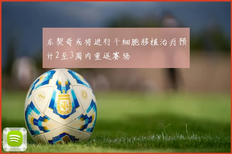 东契奇或将进行干细胞移植治疗预计2至3周内重返赛场