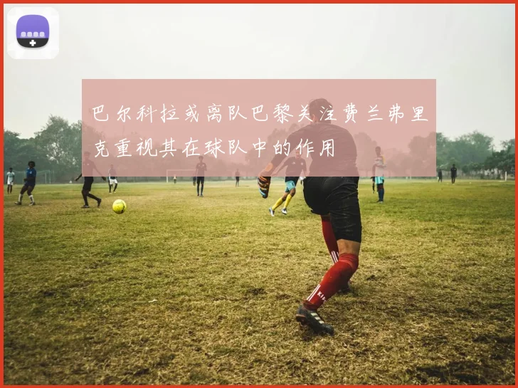 巴尔科拉或离队巴黎关注费兰弗里克重视其在球队中的作用