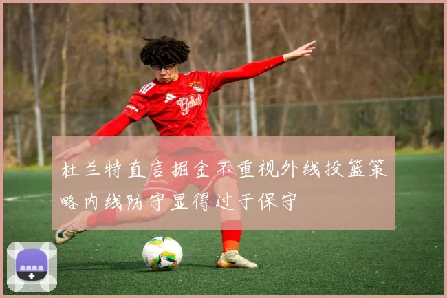 杜兰特直言掘金不重视外线投篮策略内线防守显得过于保守