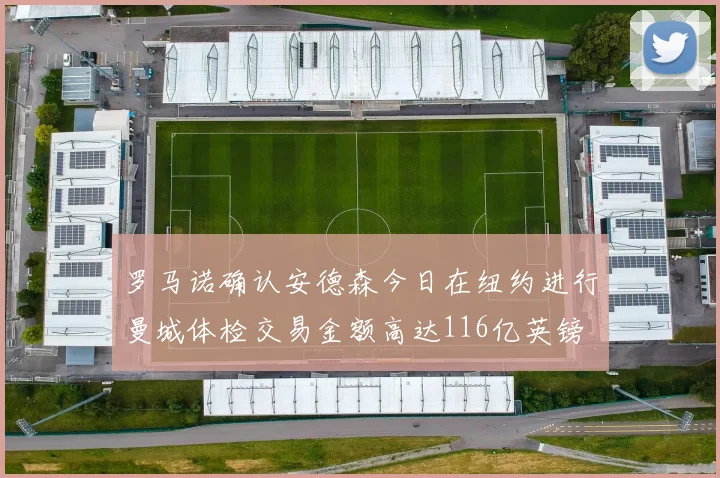 罗马诺确认安德森今日在纽约进行曼城体检交易金额高达116亿英镑