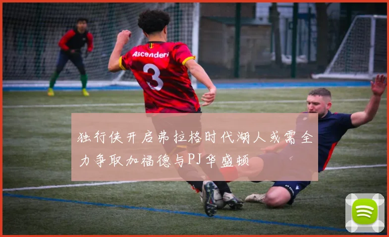独行侠开启弗拉格时代湖人或需全力争取加福德与PJ华盛顿