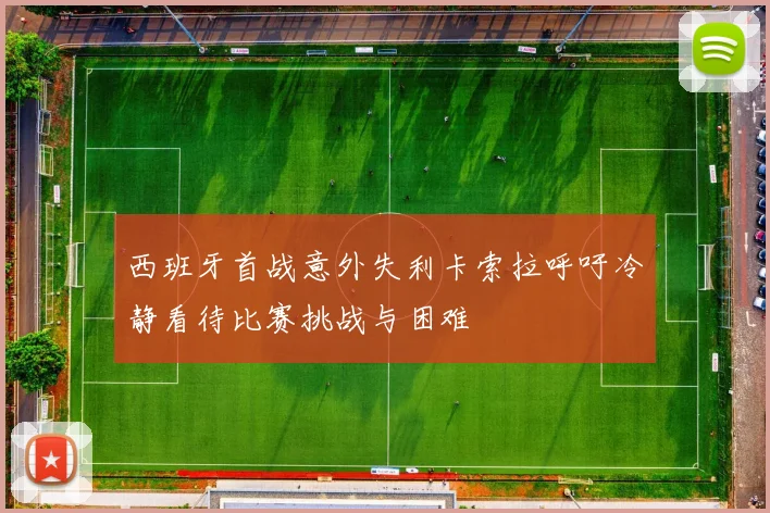 西班牙首战意外失利卡索拉呼吁冷静看待比赛挑战与困难