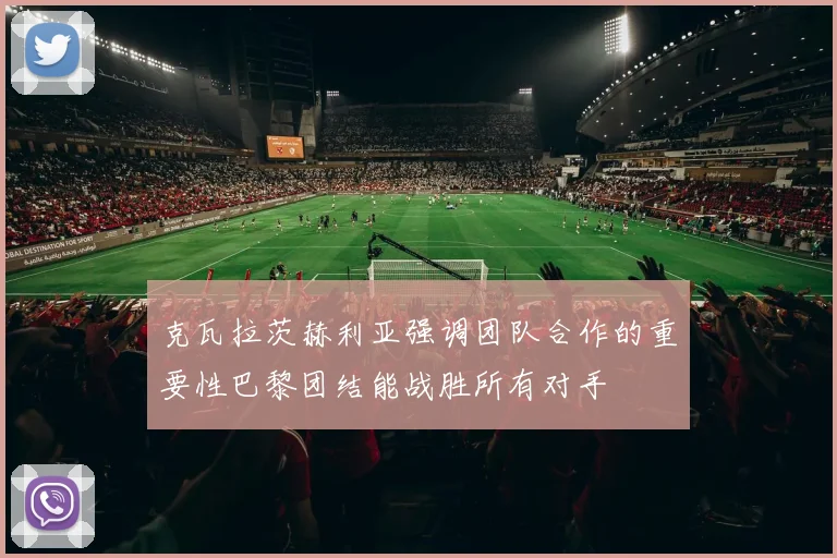 克瓦拉茨赫利亚强调团队合作的重要性巴黎团结能战胜所有对手