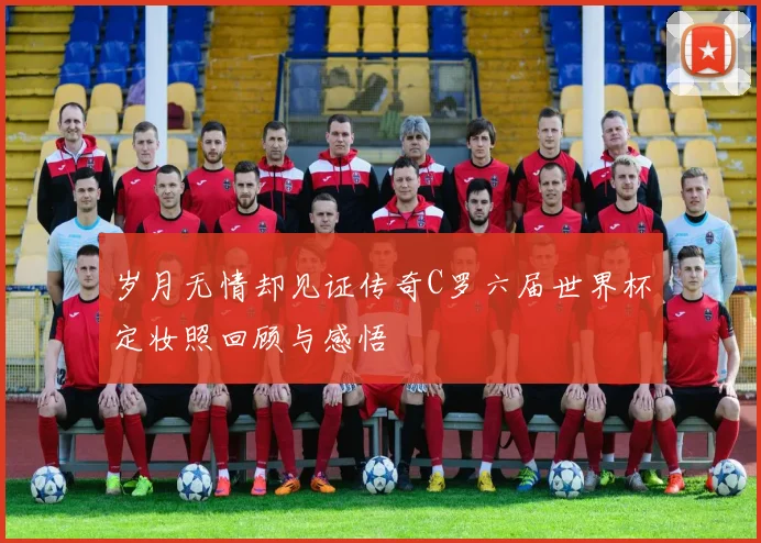岁月无情却见证传奇C罗六届世界杯定妆照回顾与感悟