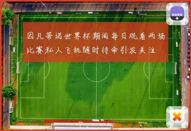 因凡蒂诺世界杯期间每日观看两场比赛私人飞机随时待命引发关注