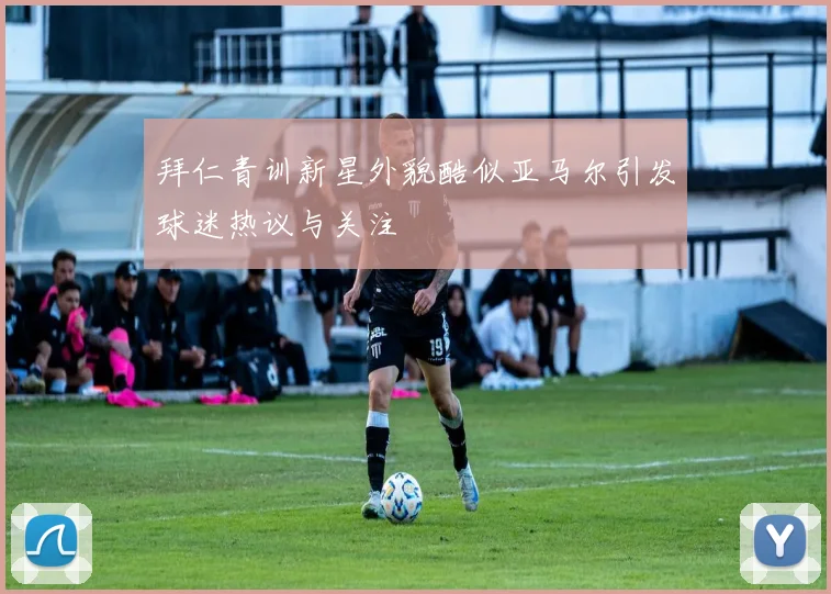 拜仁青训新星外貌酷似亚马尔引发球迷热议与关注