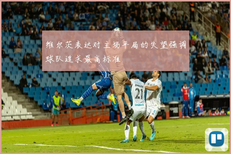 维尔茨表达对主场平局的失望强调球队追求最高标准