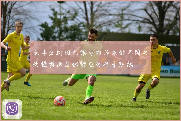 米库分析姆巴佩与内马尔的不同之处强调速度优势应对对手防线