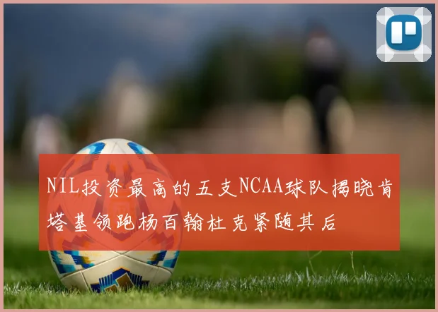 NIL投资最高的五支NCAA球队揭晓肯塔基领跑杨百翰杜克紧随其后