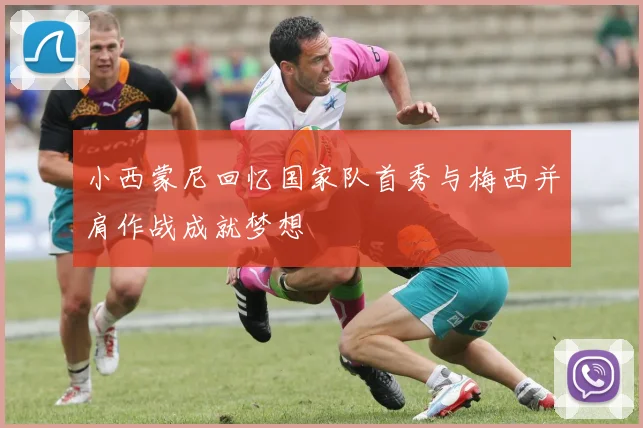 小西蒙尼回忆国家队首秀与梅西并肩作战成就梦想