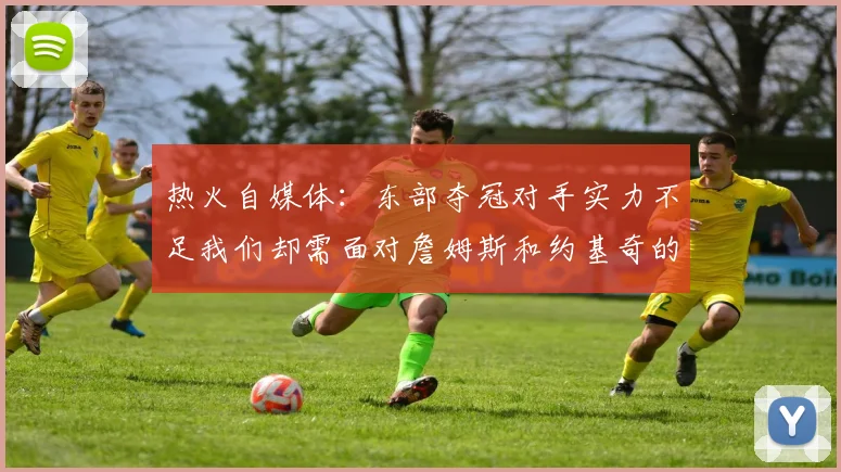 热火自媒体：东部夺冠对手实力不足我们却需面对詹姆斯和约基奇的挑战
