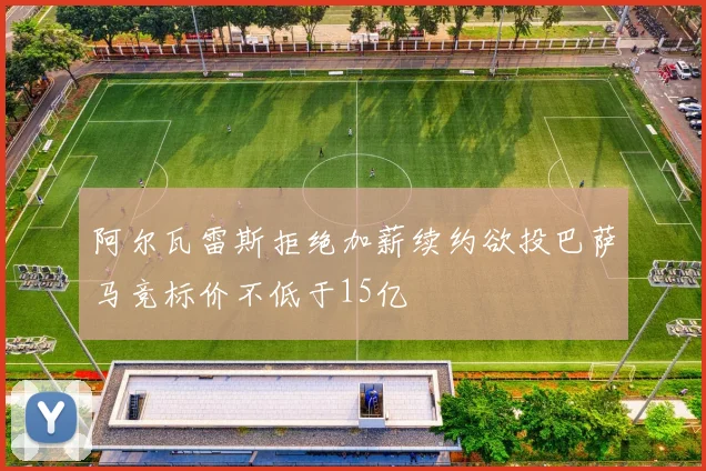 阿尔瓦雷斯拒绝加薪续约欲投巴萨马竞标价不低于15亿