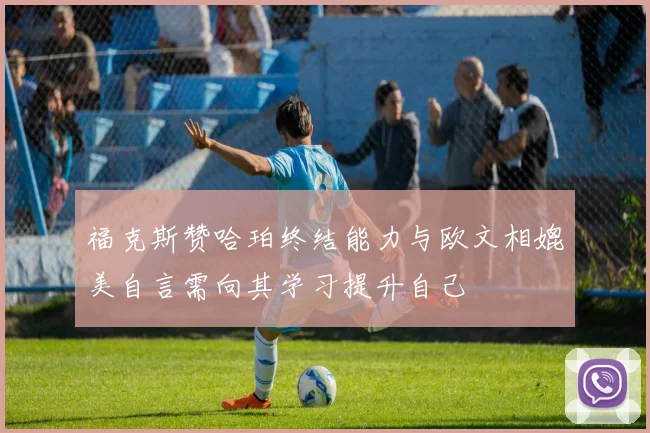 福克斯赞哈珀终结能力与欧文相媲美自言需向其学习提升自己